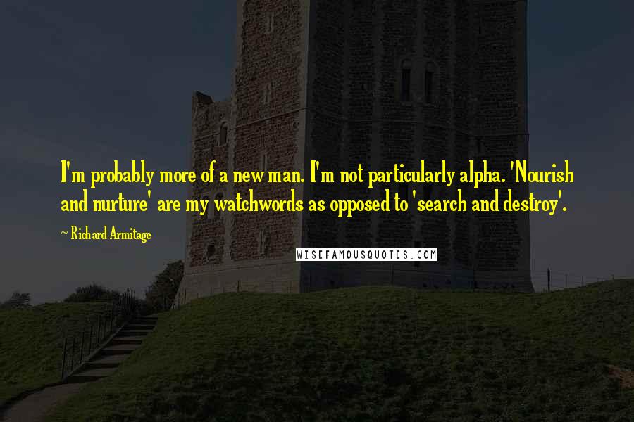 Richard Armitage Quotes: I'm probably more of a new man. I'm not particularly alpha. 'Nourish and nurture' are my watchwords as opposed to 'search and destroy'.