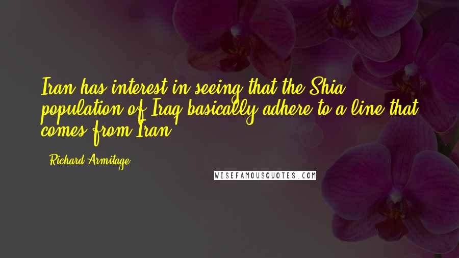 Richard Armitage Quotes: Iran has interest in seeing that the Shia population of Iraq basically adhere to a line that comes from Iran.