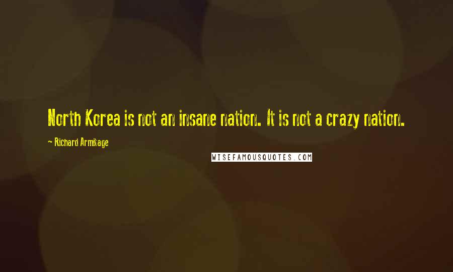 Richard Armitage Quotes: North Korea is not an insane nation. It is not a crazy nation.