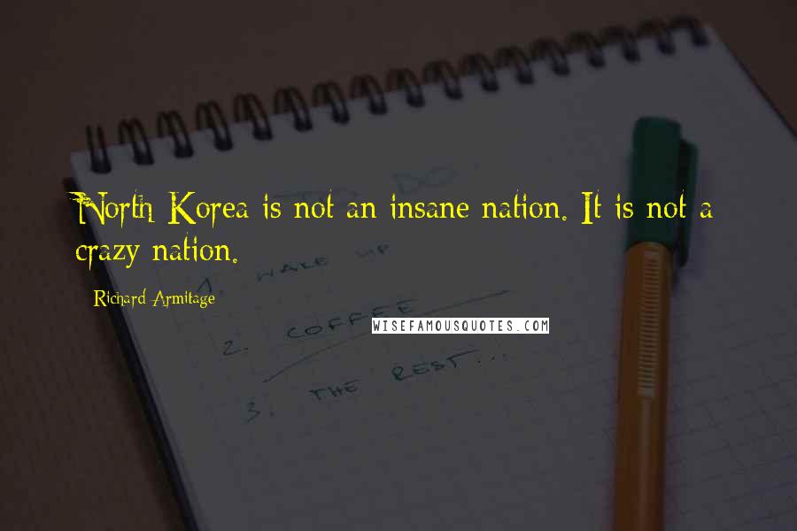 Richard Armitage Quotes: North Korea is not an insane nation. It is not a crazy nation.