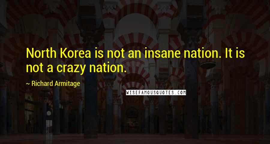 Richard Armitage Quotes: North Korea is not an insane nation. It is not a crazy nation.