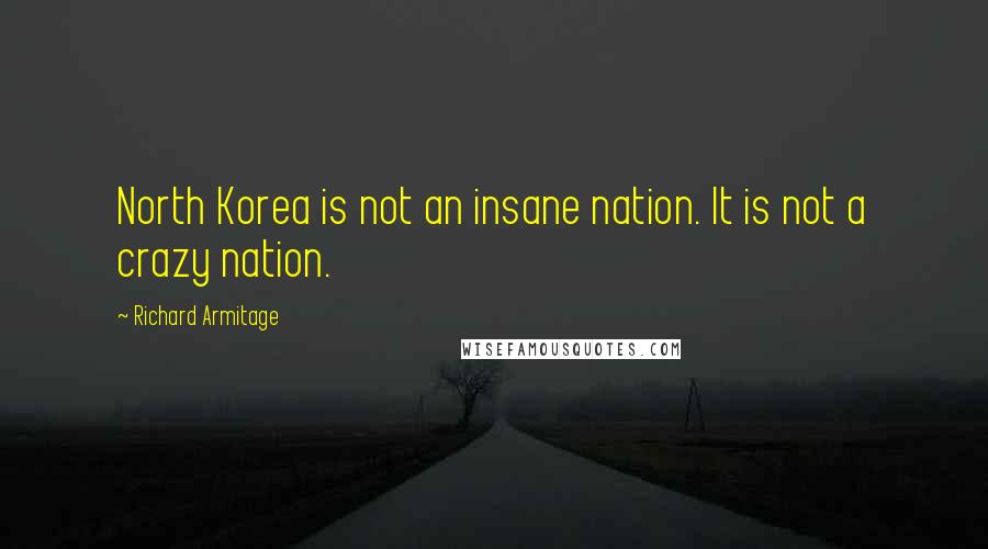 Richard Armitage Quotes: North Korea is not an insane nation. It is not a crazy nation.