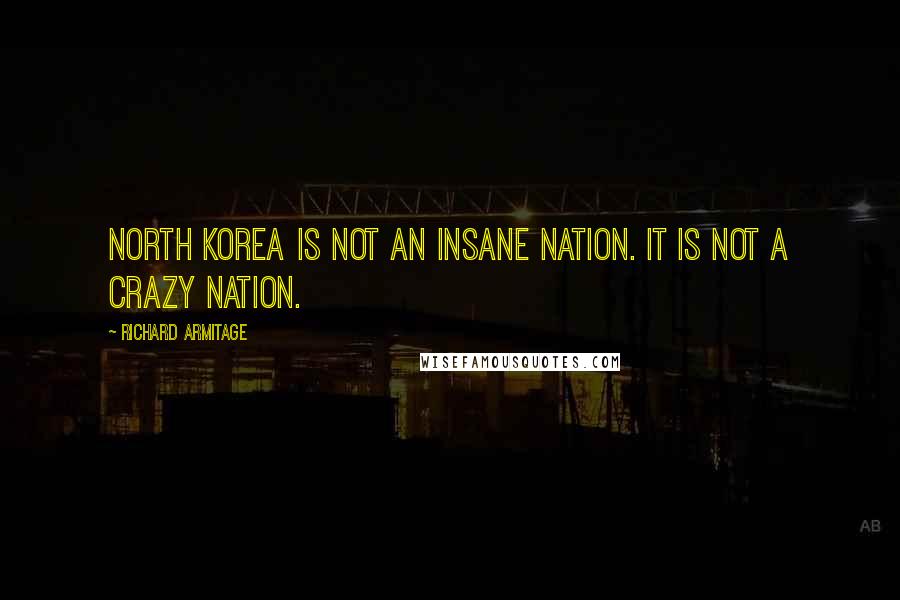 Richard Armitage Quotes: North Korea is not an insane nation. It is not a crazy nation.