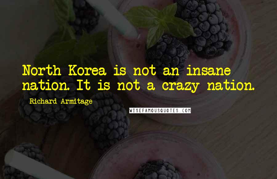 Richard Armitage Quotes: North Korea is not an insane nation. It is not a crazy nation.
