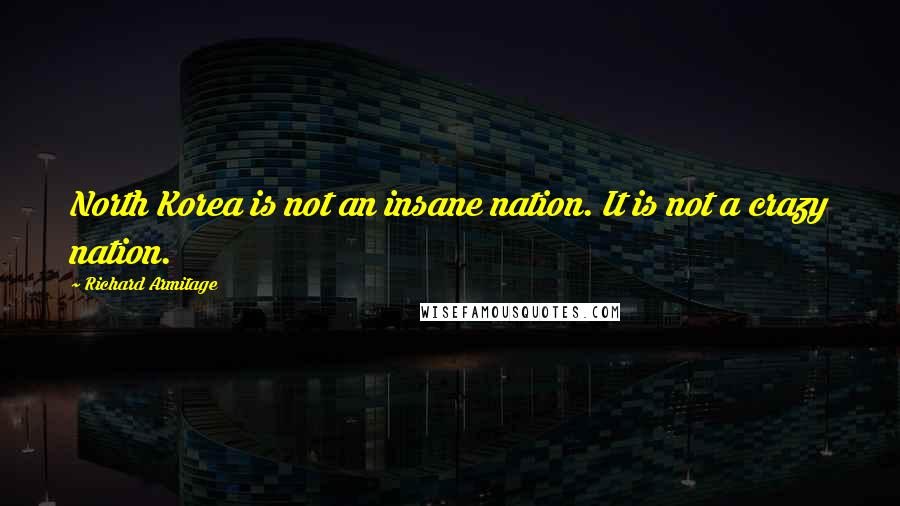 Richard Armitage Quotes: North Korea is not an insane nation. It is not a crazy nation.