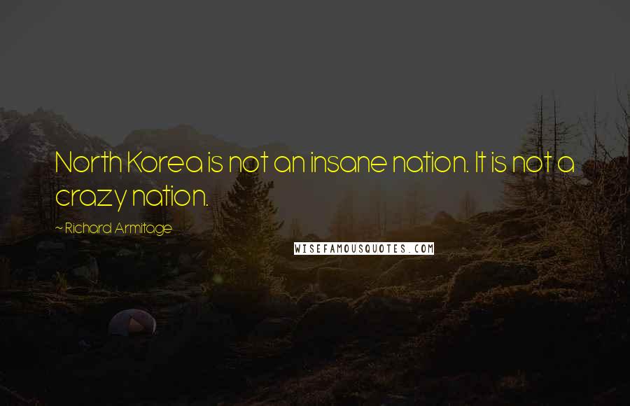 Richard Armitage Quotes: North Korea is not an insane nation. It is not a crazy nation.