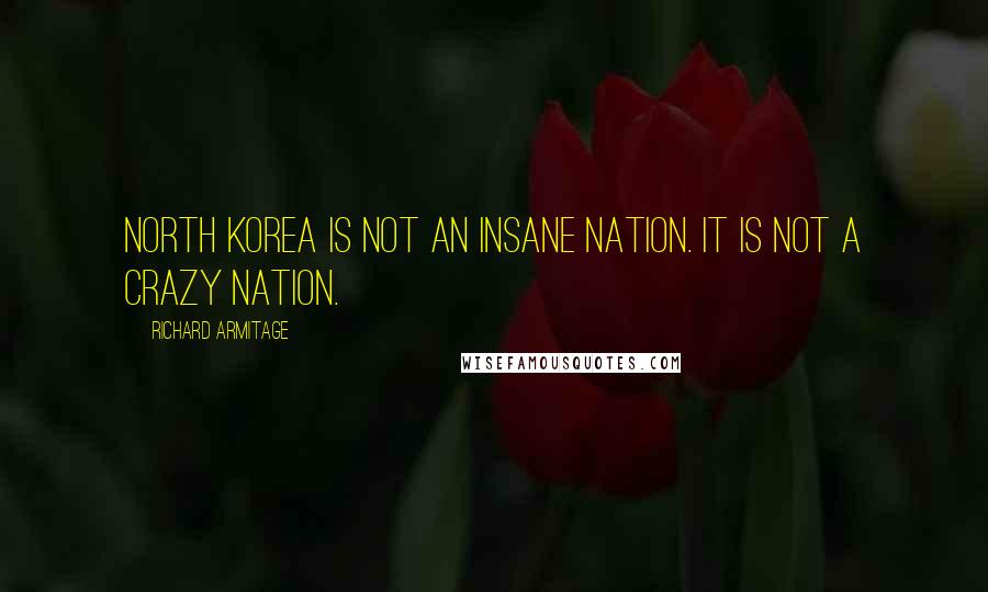 Richard Armitage Quotes: North Korea is not an insane nation. It is not a crazy nation.