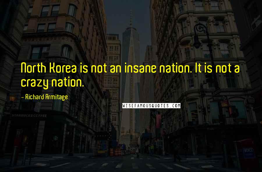 Richard Armitage Quotes: North Korea is not an insane nation. It is not a crazy nation.