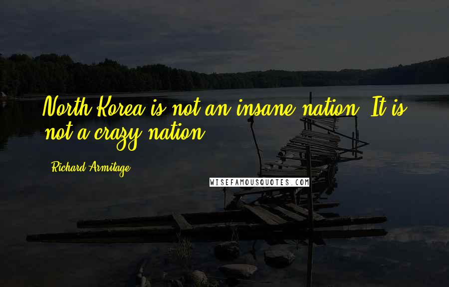Richard Armitage Quotes: North Korea is not an insane nation. It is not a crazy nation.