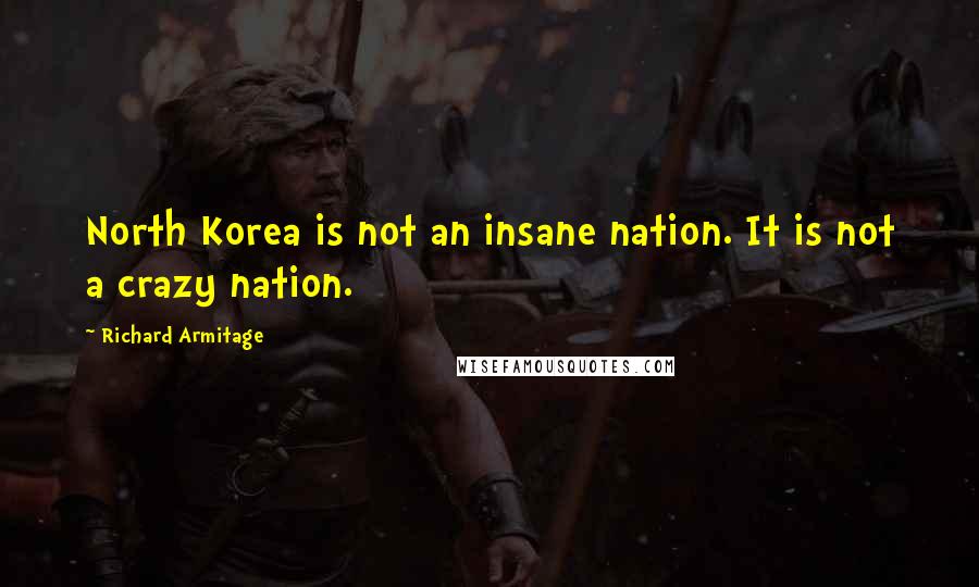 Richard Armitage Quotes: North Korea is not an insane nation. It is not a crazy nation.