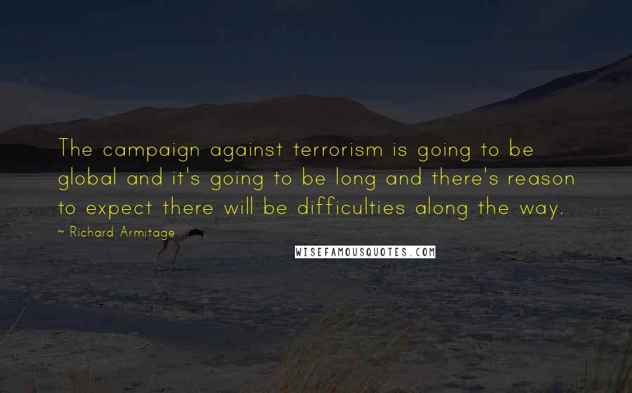 Richard Armitage Quotes: The campaign against terrorism is going to be global and it's going to be long and there's reason to expect there will be difficulties along the way.