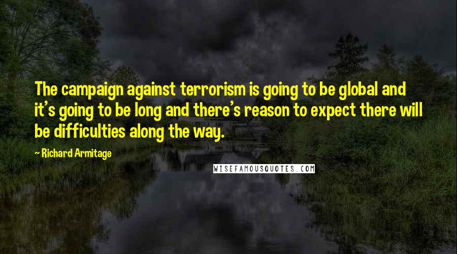 Richard Armitage Quotes: The campaign against terrorism is going to be global and it's going to be long and there's reason to expect there will be difficulties along the way.