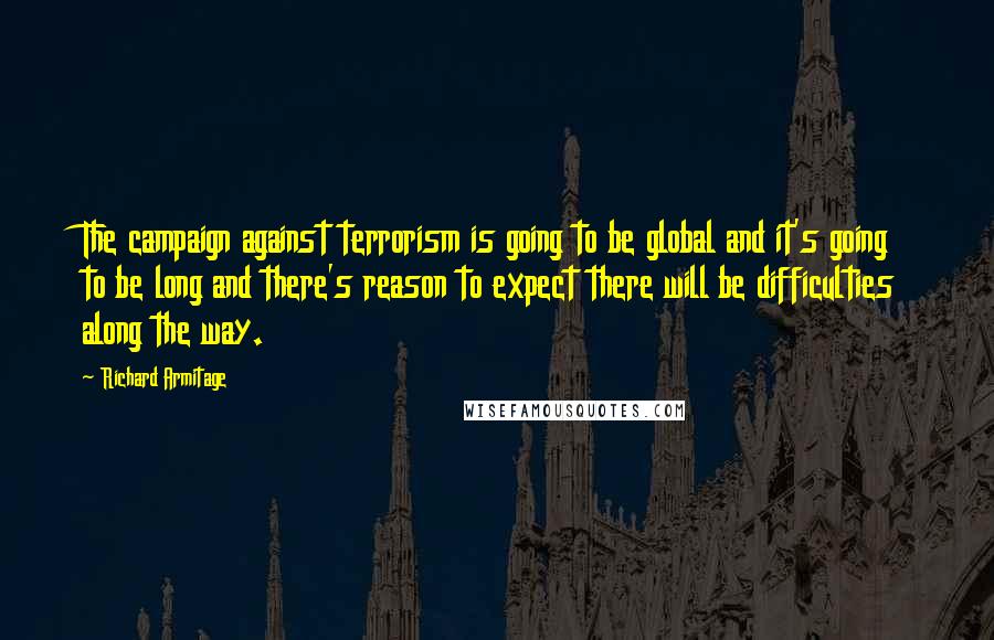 Richard Armitage Quotes: The campaign against terrorism is going to be global and it's going to be long and there's reason to expect there will be difficulties along the way.