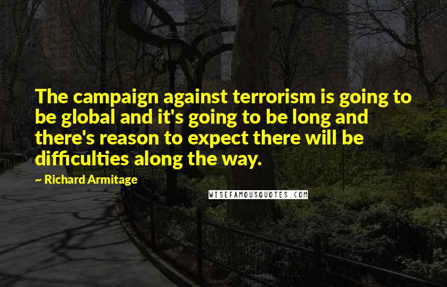 Richard Armitage Quotes: The campaign against terrorism is going to be global and it's going to be long and there's reason to expect there will be difficulties along the way.