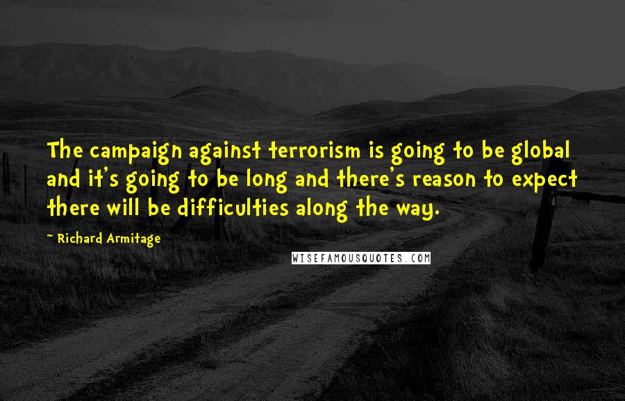 Richard Armitage Quotes: The campaign against terrorism is going to be global and it's going to be long and there's reason to expect there will be difficulties along the way.