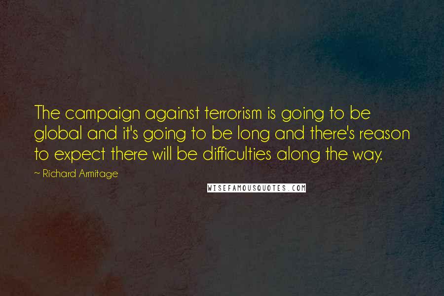 Richard Armitage Quotes: The campaign against terrorism is going to be global and it's going to be long and there's reason to expect there will be difficulties along the way.