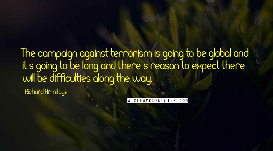 Richard Armitage Quotes: The campaign against terrorism is going to be global and it's going to be long and there's reason to expect there will be difficulties along the way.