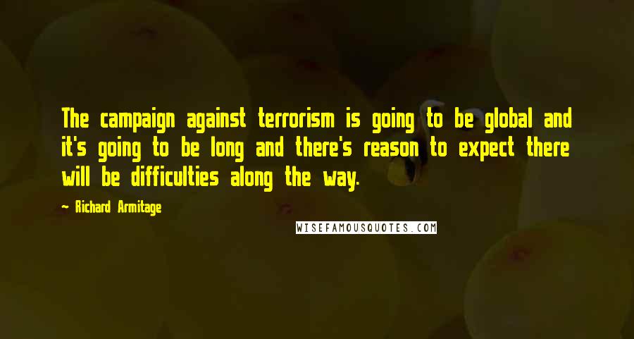 Richard Armitage Quotes: The campaign against terrorism is going to be global and it's going to be long and there's reason to expect there will be difficulties along the way.