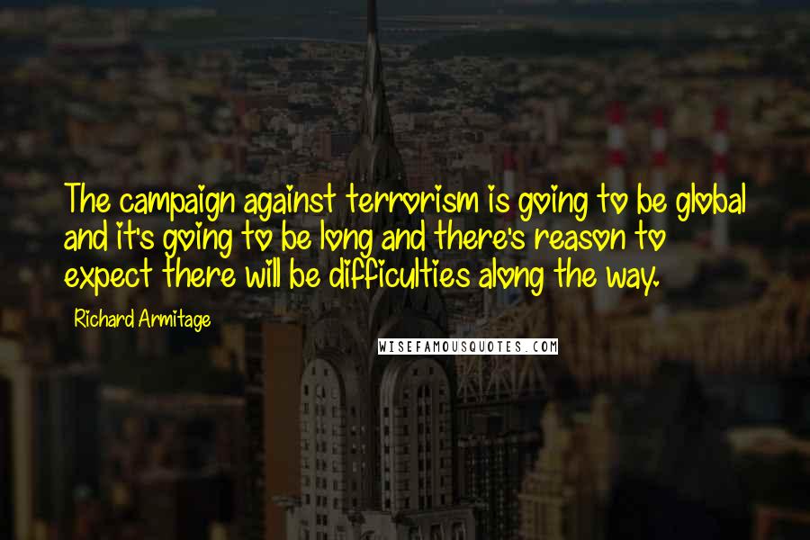 Richard Armitage Quotes: The campaign against terrorism is going to be global and it's going to be long and there's reason to expect there will be difficulties along the way.