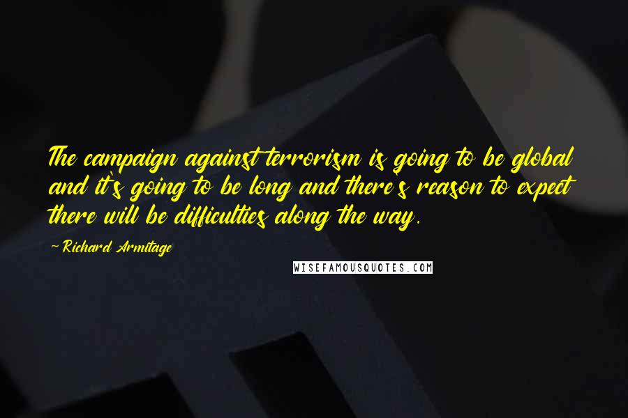 Richard Armitage Quotes: The campaign against terrorism is going to be global and it's going to be long and there's reason to expect there will be difficulties along the way.
