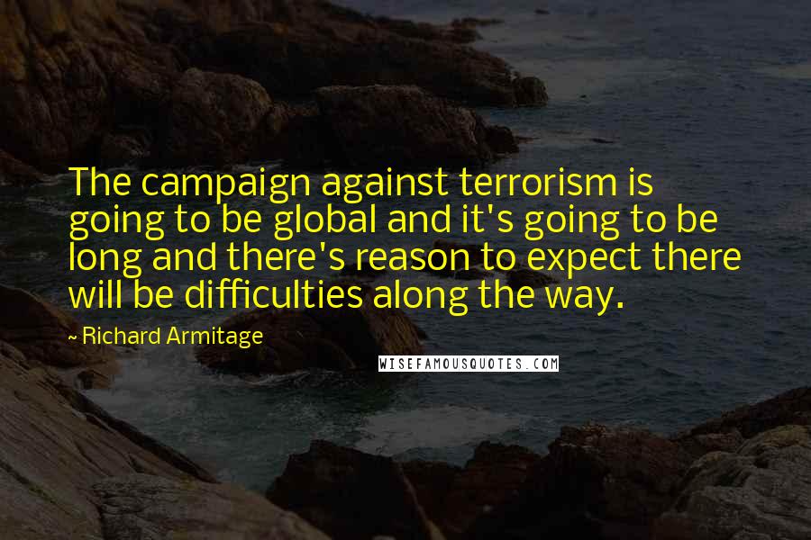 Richard Armitage Quotes: The campaign against terrorism is going to be global and it's going to be long and there's reason to expect there will be difficulties along the way.