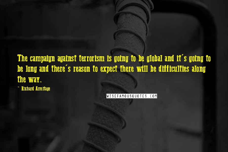 Richard Armitage Quotes: The campaign against terrorism is going to be global and it's going to be long and there's reason to expect there will be difficulties along the way.