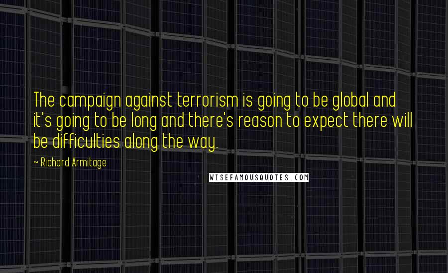 Richard Armitage Quotes: The campaign against terrorism is going to be global and it's going to be long and there's reason to expect there will be difficulties along the way.