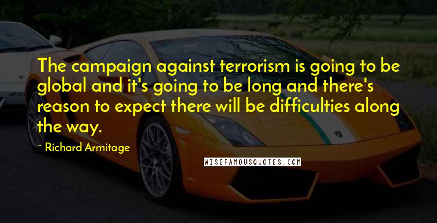 Richard Armitage Quotes: The campaign against terrorism is going to be global and it's going to be long and there's reason to expect there will be difficulties along the way.