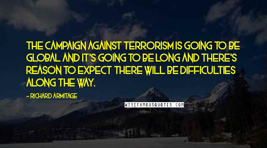 Richard Armitage Quotes: The campaign against terrorism is going to be global and it's going to be long and there's reason to expect there will be difficulties along the way.