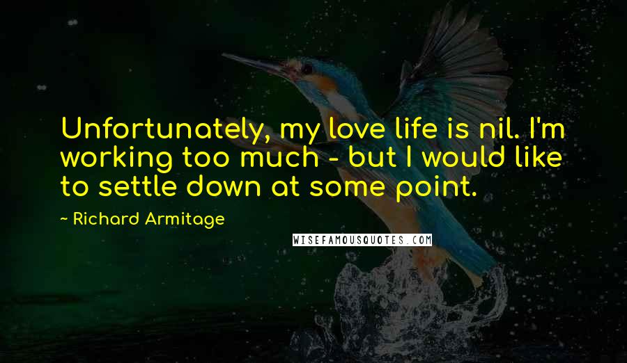 Richard Armitage Quotes: Unfortunately, my love life is nil. I'm working too much - but I would like to settle down at some point.