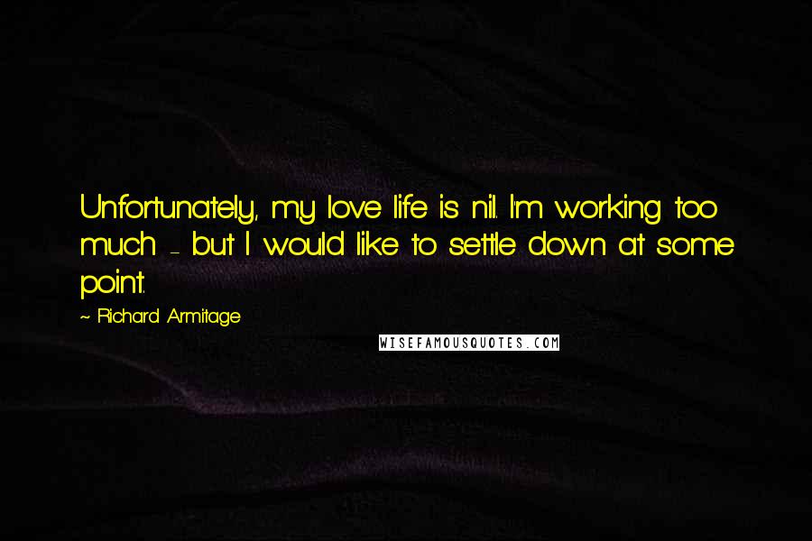 Richard Armitage Quotes: Unfortunately, my love life is nil. I'm working too much - but I would like to settle down at some point.