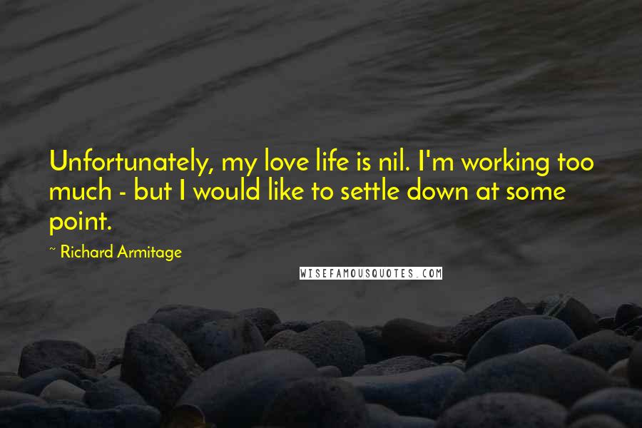 Richard Armitage Quotes: Unfortunately, my love life is nil. I'm working too much - but I would like to settle down at some point.