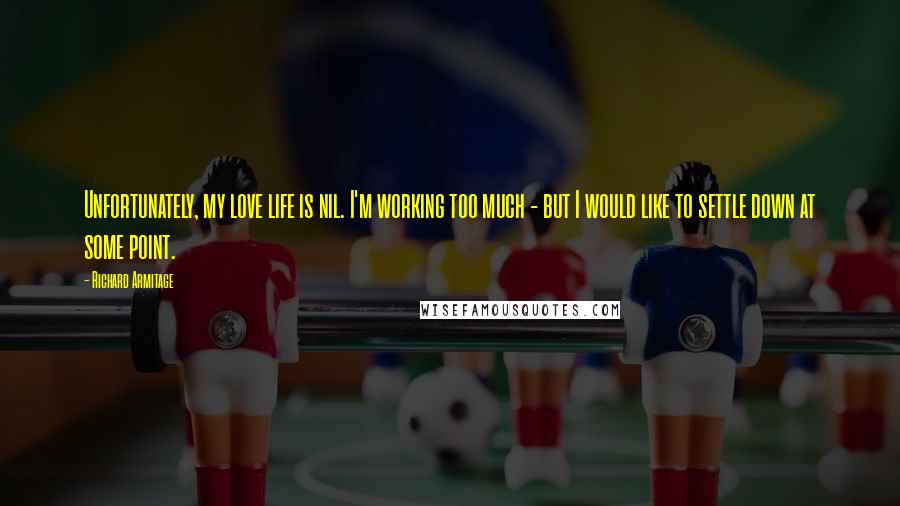 Richard Armitage Quotes: Unfortunately, my love life is nil. I'm working too much - but I would like to settle down at some point.