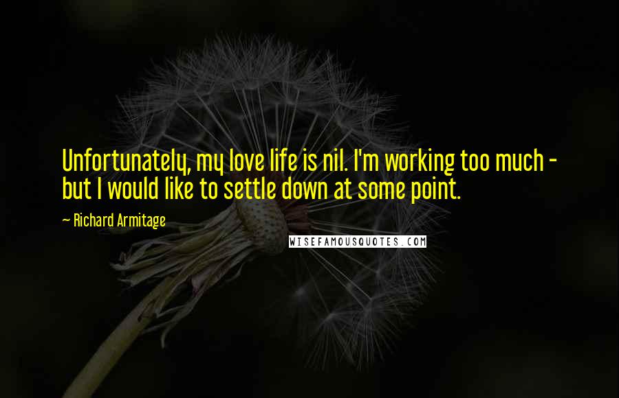 Richard Armitage Quotes: Unfortunately, my love life is nil. I'm working too much - but I would like to settle down at some point.