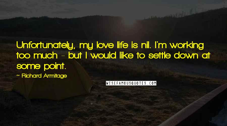 Richard Armitage Quotes: Unfortunately, my love life is nil. I'm working too much - but I would like to settle down at some point.