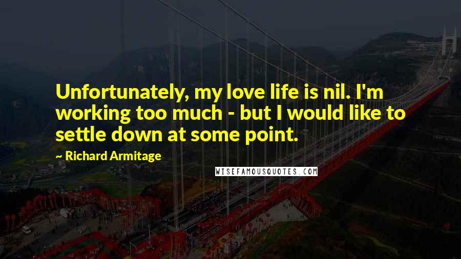 Richard Armitage Quotes: Unfortunately, my love life is nil. I'm working too much - but I would like to settle down at some point.