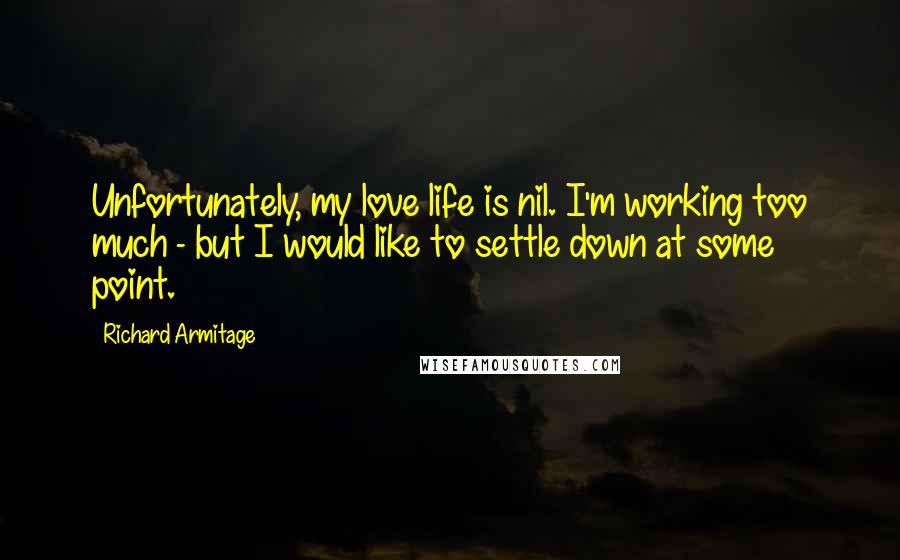 Richard Armitage Quotes: Unfortunately, my love life is nil. I'm working too much - but I would like to settle down at some point.