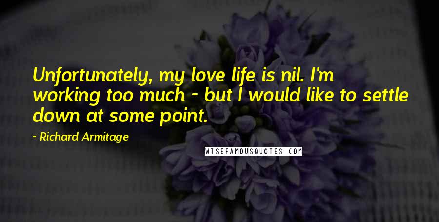 Richard Armitage Quotes: Unfortunately, my love life is nil. I'm working too much - but I would like to settle down at some point.