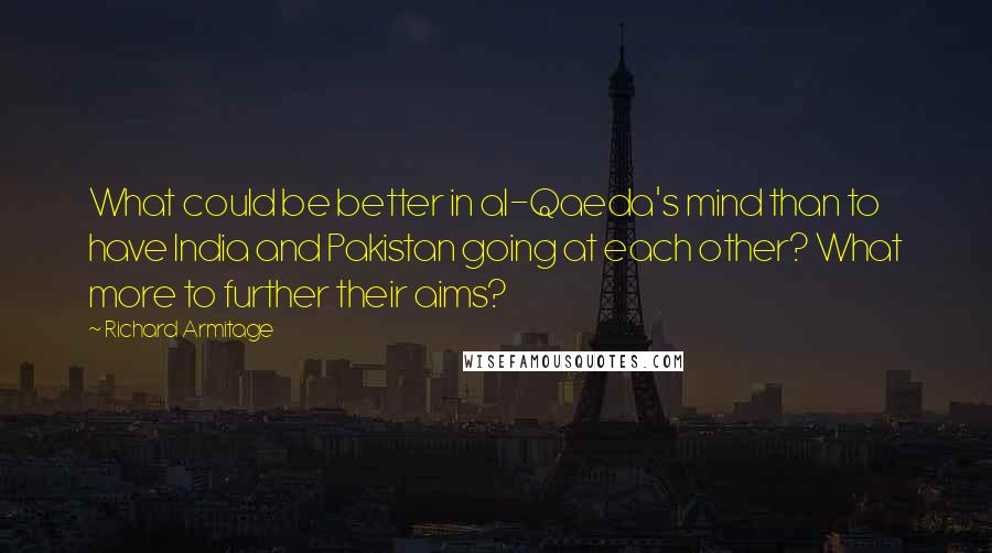 Richard Armitage Quotes: What could be better in al-Qaeda's mind than to have India and Pakistan going at each other? What more to further their aims?