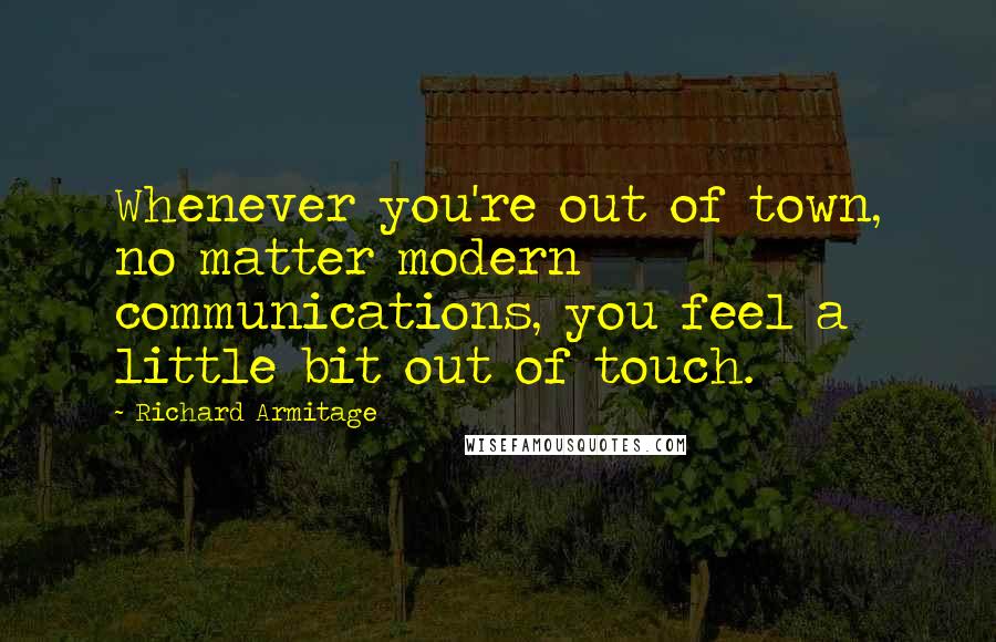 Richard Armitage Quotes: Whenever you're out of town, no matter modern communications, you feel a little bit out of touch.