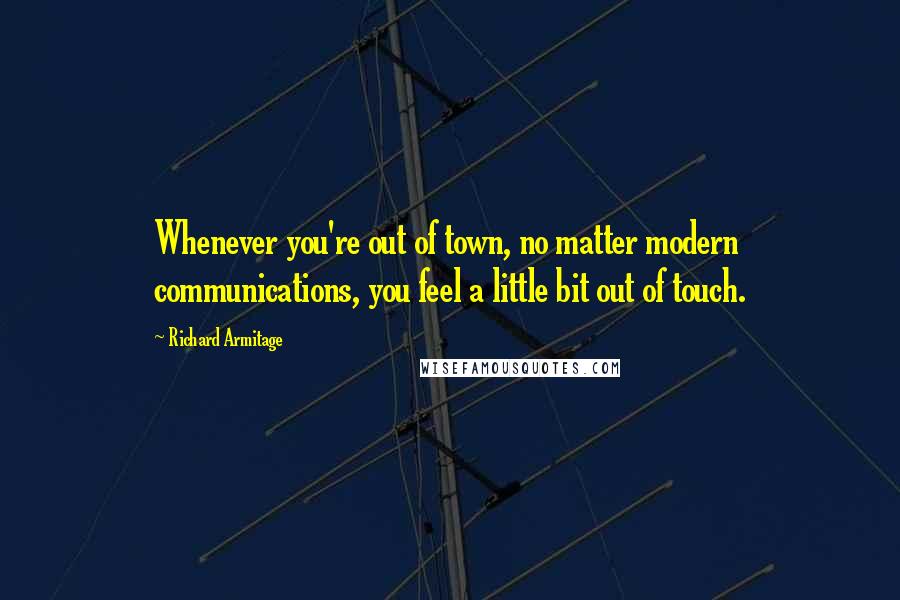 Richard Armitage Quotes: Whenever you're out of town, no matter modern communications, you feel a little bit out of touch.