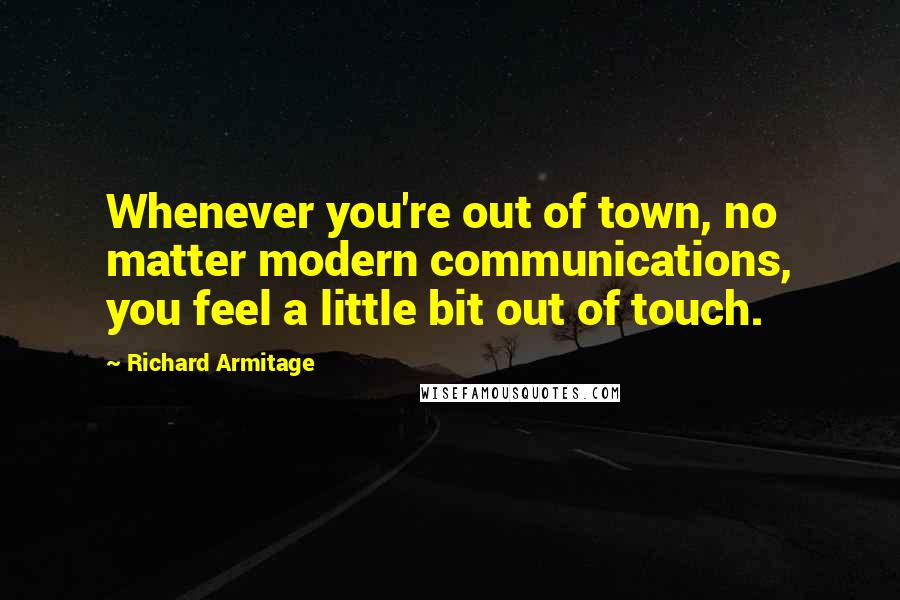 Richard Armitage Quotes: Whenever you're out of town, no matter modern communications, you feel a little bit out of touch.