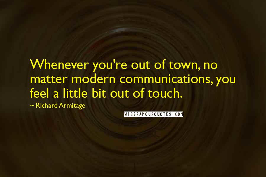 Richard Armitage Quotes: Whenever you're out of town, no matter modern communications, you feel a little bit out of touch.