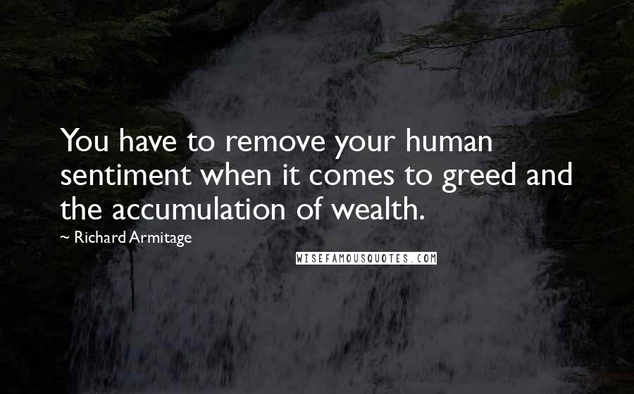 Richard Armitage Quotes: You have to remove your human sentiment when it comes to greed and the accumulation of wealth.
