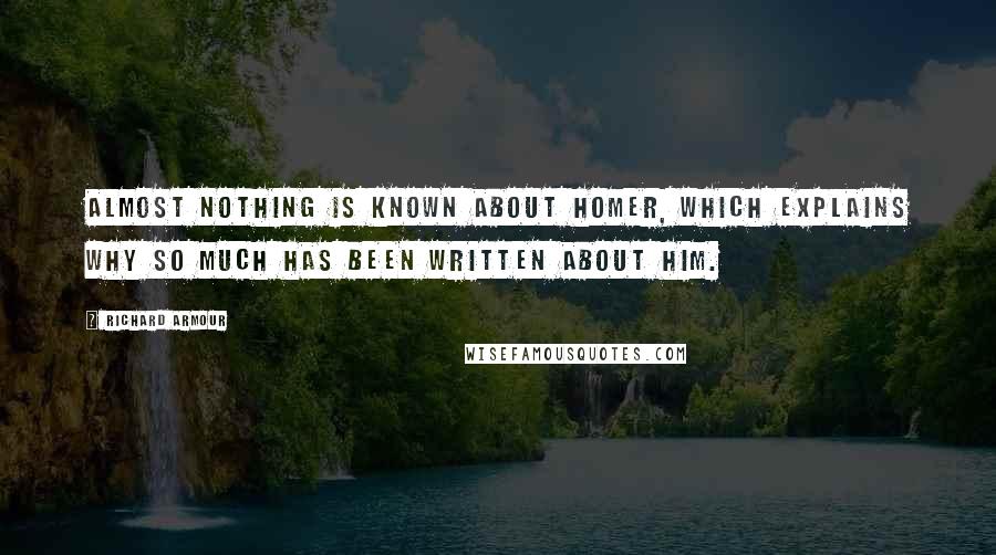 Richard Armour Quotes: Almost nothing is known about Homer, which explains why so much has been written about him.