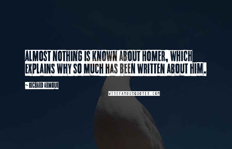 Richard Armour Quotes: Almost nothing is known about Homer, which explains why so much has been written about him.