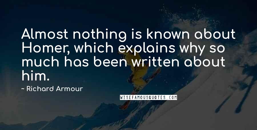 Richard Armour Quotes: Almost nothing is known about Homer, which explains why so much has been written about him.