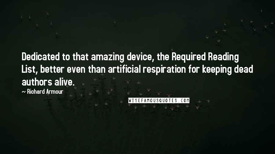 Richard Armour Quotes: Dedicated to that amazing device, the Required Reading List, better even than artificial respiration for keeping dead authors alive.