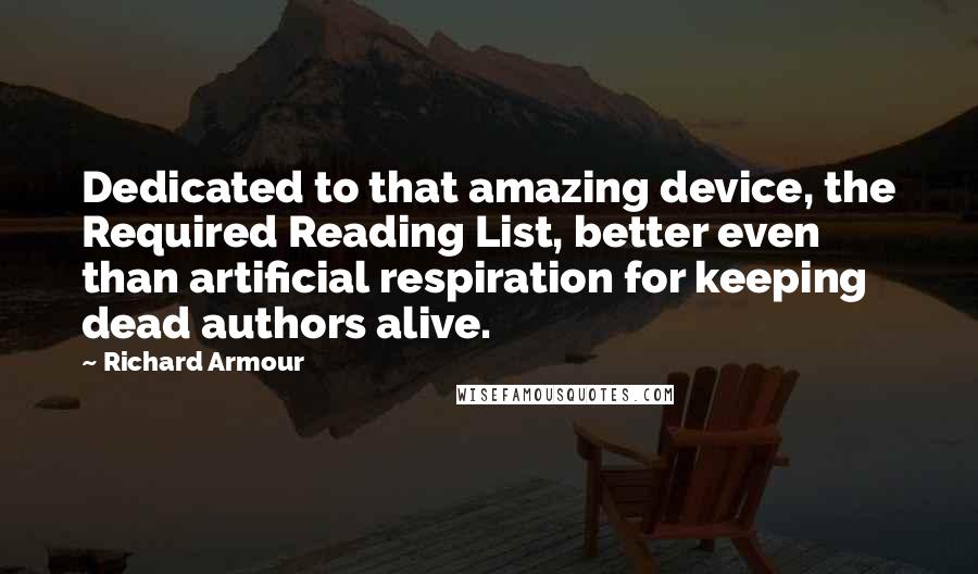 Richard Armour Quotes: Dedicated to that amazing device, the Required Reading List, better even than artificial respiration for keeping dead authors alive.