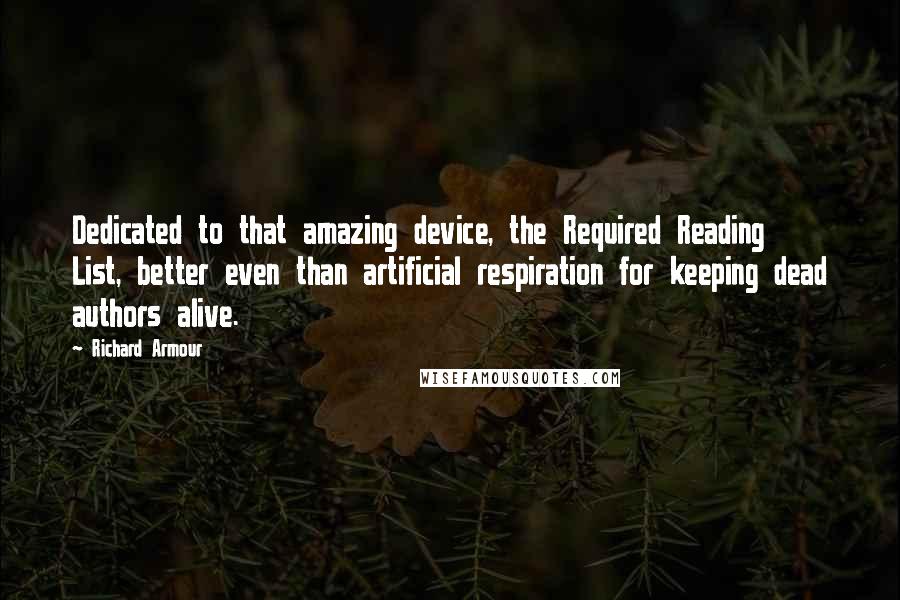 Richard Armour Quotes: Dedicated to that amazing device, the Required Reading List, better even than artificial respiration for keeping dead authors alive.